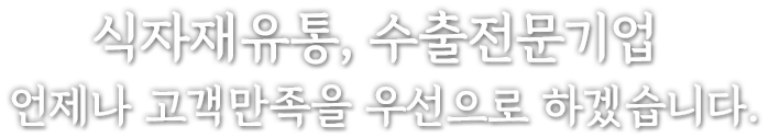 식자재유통, 수출전문기업 언제나 고객만족을 우선으로 하겠습니다.